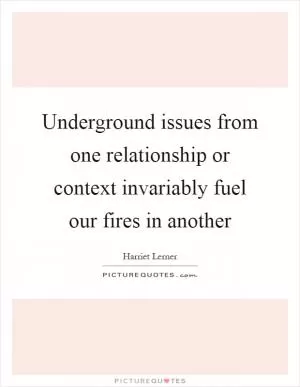 Underground issues from one relationship or context invariably fuel our fires in another Picture Quote #1