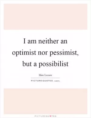 I am neither an optimist nor pessimist, but a possibilist Picture Quote #1