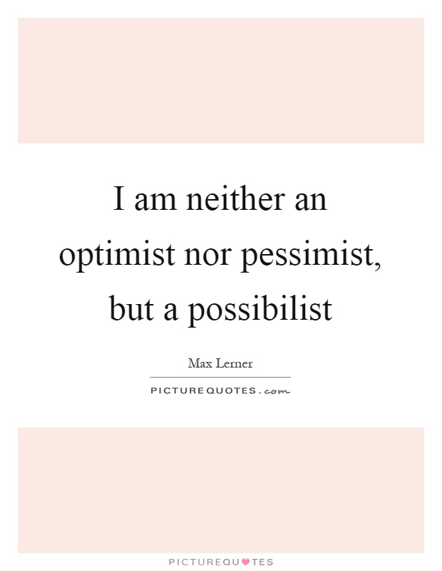 I am neither an optimist nor pessimist, but a possibilist Picture Quote #1