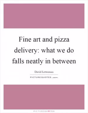 Fine art and pizza delivery: what we do falls neatly in between Picture Quote #1