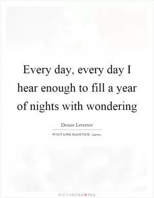 Every day, every day I hear enough to fill a year of nights with wondering Picture Quote #1