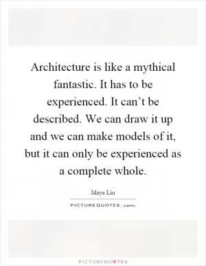 Architecture is like a mythical fantastic. It has to be experienced. It can’t be described. We can draw it up and we can make models of it, but it can only be experienced as a complete whole Picture Quote #1