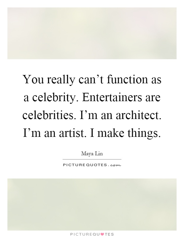 You really can't function as a celebrity. Entertainers are celebrities. I'm an architect. I'm an artist. I make things Picture Quote #1