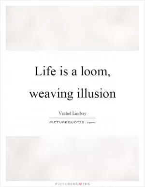 Life is a loom, weaving illusion Picture Quote #1