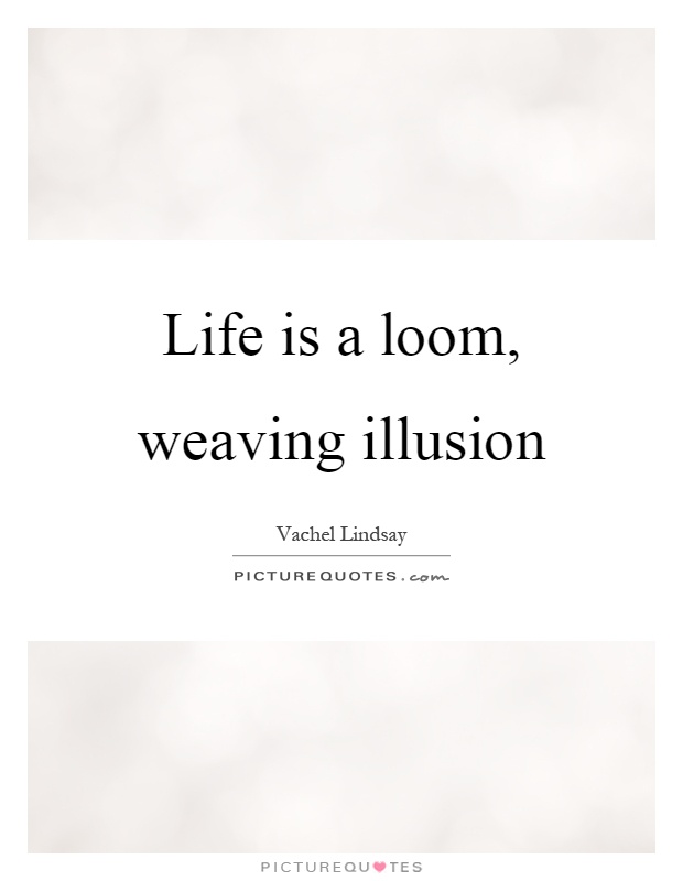 Life is a loom, weaving illusion Picture Quote #1