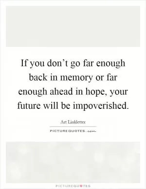 If you don’t go far enough back in memory or far enough ahead in hope, your future will be impoverished Picture Quote #1