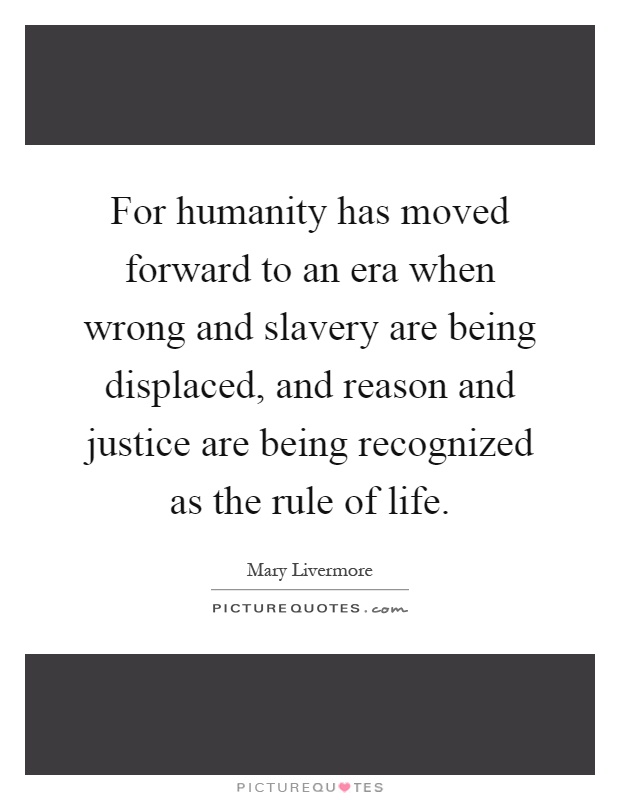 For humanity has moved forward to an era when wrong and slavery are being displaced, and reason and justice are being recognized as the rule of life Picture Quote #1