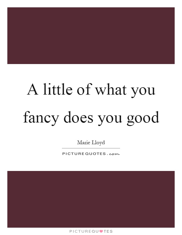 A little of what you fancy does you good Picture Quote #1