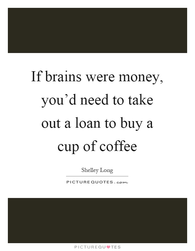 If brains were money, you'd need to take out a loan to buy a cup of coffee Picture Quote #1