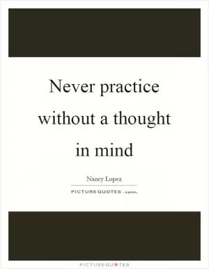 Never practice without a thought in mind Picture Quote #1