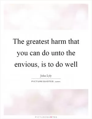 The greatest harm that you can do unto the envious, is to do well Picture Quote #1