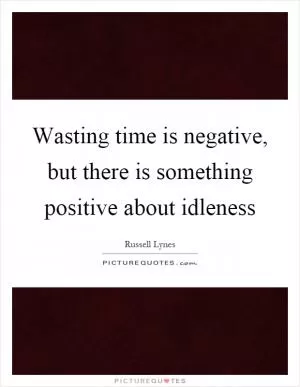 Wasting time is negative, but there is something positive about idleness Picture Quote #1