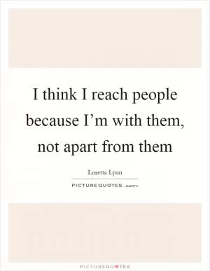 I think I reach people because I’m with them, not apart from them Picture Quote #1