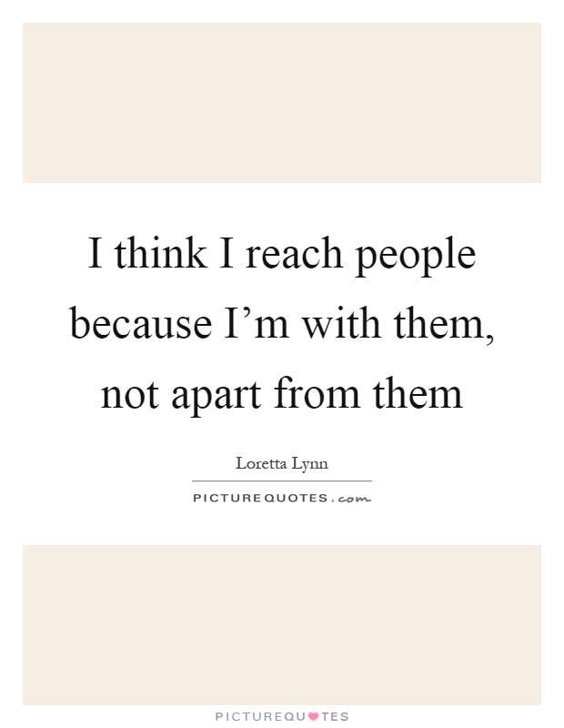 I think I reach people because I'm with them, not apart from them Picture Quote #1