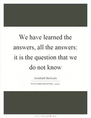 We have learned the answers, all the answers: it is the question that we do not know Picture Quote #1