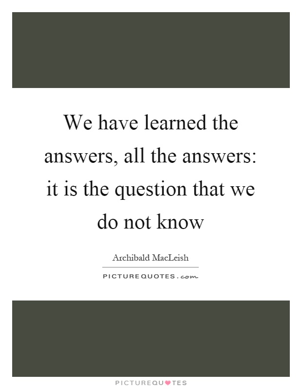 We have learned the answers, all the answers: it is the question that we do not know Picture Quote #1