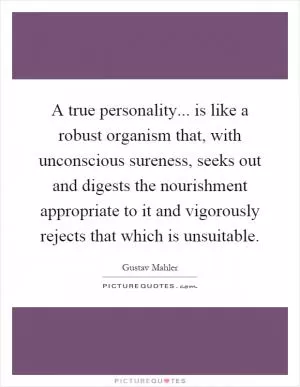 A true personality... is like a robust organism that, with unconscious sureness, seeks out and digests the nourishment appropriate to it and vigorously rejects that which is unsuitable Picture Quote #1