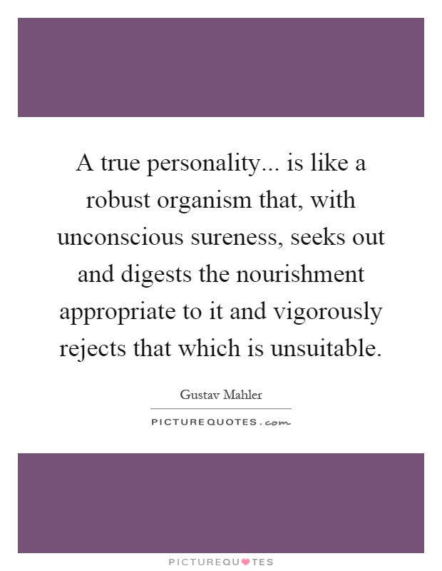 A true personality... is like a robust organism that, with unconscious sureness, seeks out and digests the nourishment appropriate to it and vigorously rejects that which is unsuitable Picture Quote #1