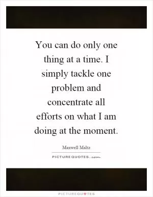 You can do only one thing at a time. I simply tackle one problem and concentrate all efforts on what I am doing at the moment Picture Quote #1