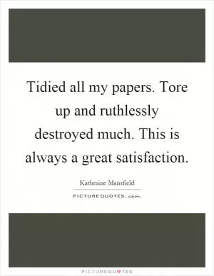 Tidied all my papers. Tore up and ruthlessly destroyed much. This is always a great satisfaction Picture Quote #1