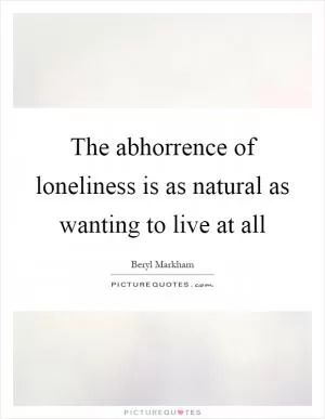 The abhorrence of loneliness is as natural as wanting to live at all Picture Quote #1