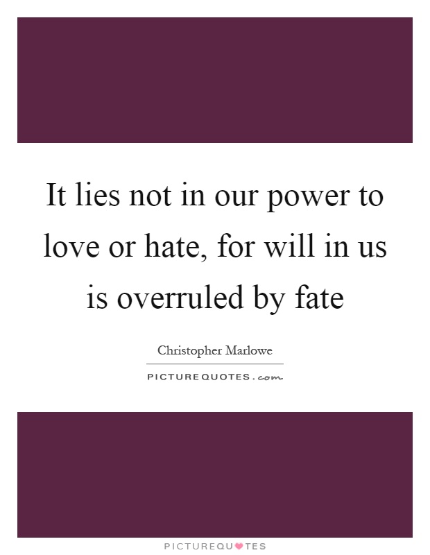 It lies not in our power to love or hate, for will in us is overruled by fate Picture Quote #1