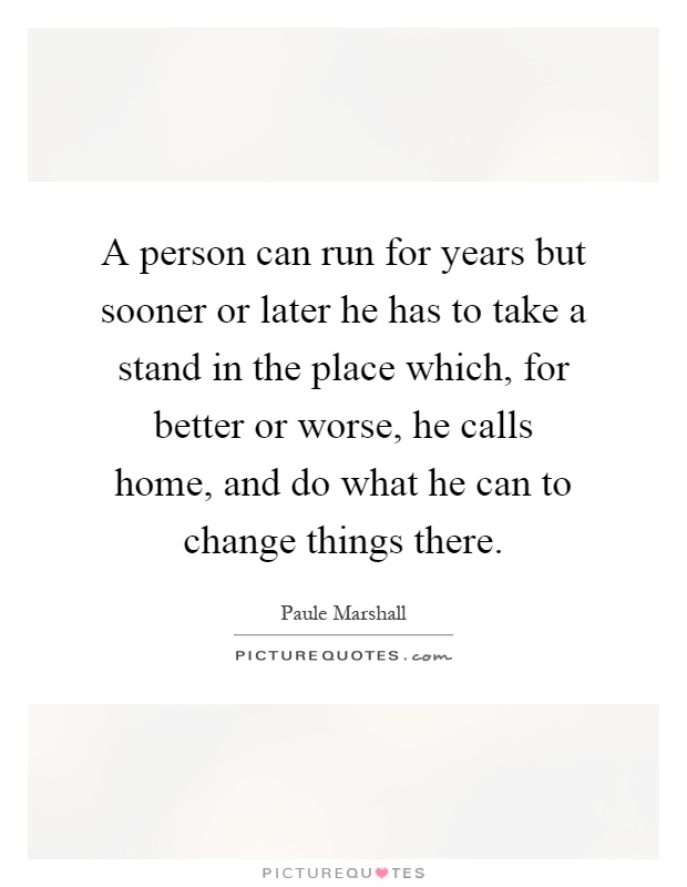A person can run for years but sooner or later he has to take a stand in the place which, for better or worse, he calls home, and do what he can to change things there Picture Quote #1
