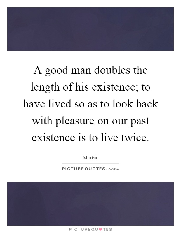 A good man doubles the length of his existence; to have lived so as to look back with pleasure on our past existence is to live twice Picture Quote #1