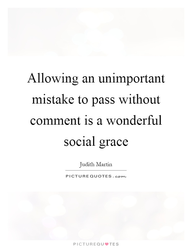Allowing an unimportant mistake to pass without comment is a wonderful social grace Picture Quote #1