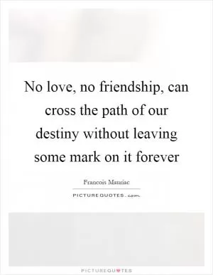 No love, no friendship, can cross the path of our destiny without leaving some mark on it forever Picture Quote #1