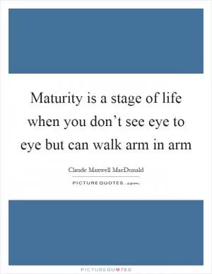 Maturity is a stage of life when you don’t see eye to eye but can walk arm in arm Picture Quote #1