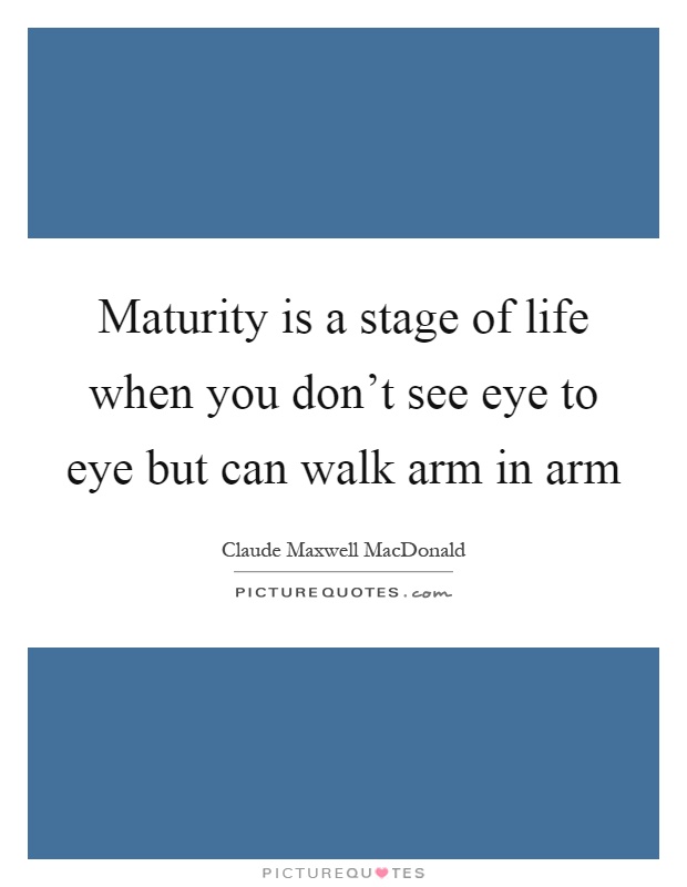 Maturity is a stage of life when you don't see eye to eye but can walk arm in arm Picture Quote #1