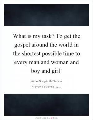 What is my task? To get the gospel around the world in the shortest possible time to every man and woman and boy and girl! Picture Quote #1