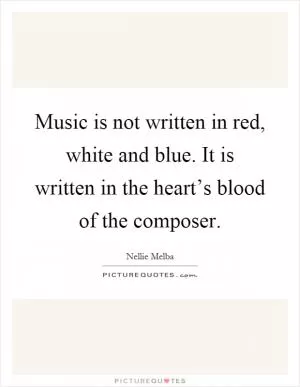 Music is not written in red, white and blue. It is written in the heart’s blood of the composer Picture Quote #1