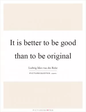 It is better to be good than to be original Picture Quote #1