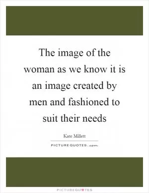 The image of the woman as we know it is an image created by men and fashioned to suit their needs Picture Quote #1