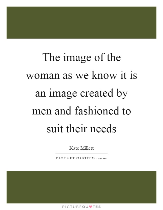 The image of the woman as we know it is an image created by men and fashioned to suit their needs Picture Quote #1