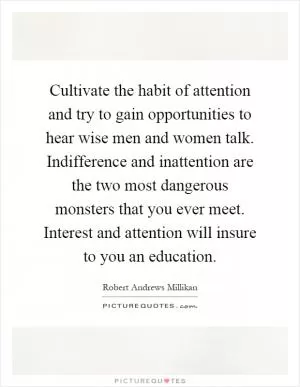 Cultivate the habit of attention and try to gain opportunities to hear wise men and women talk. Indifference and inattention are the two most dangerous monsters that you ever meet. Interest and attention will insure to you an education Picture Quote #1