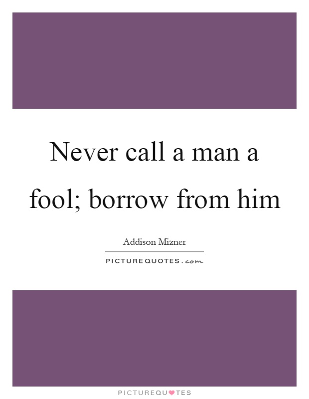 Never call a man a fool; borrow from him Picture Quote #1