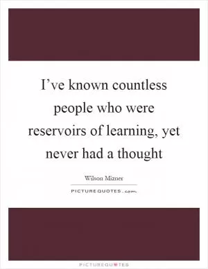 I’ve known countless people who were reservoirs of learning, yet never had a thought Picture Quote #1