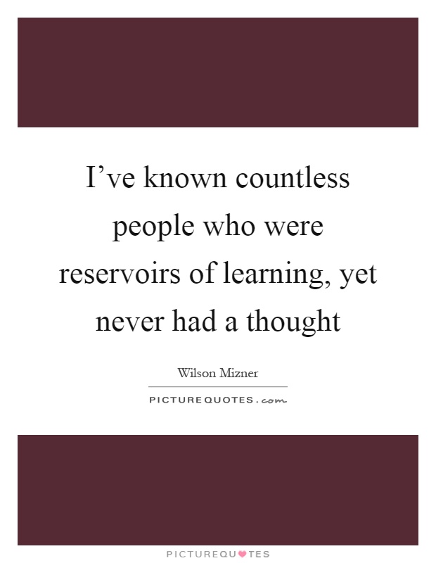 I've known countless people who were reservoirs of learning, yet never had a thought Picture Quote #1