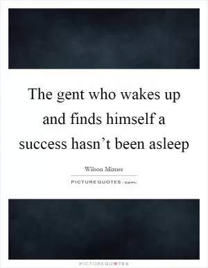 The gent who wakes up and finds himself a success hasn’t been asleep Picture Quote #1