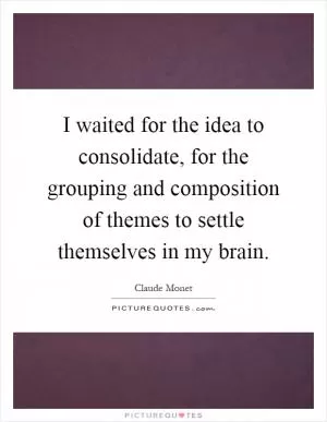 I waited for the idea to consolidate, for the grouping and composition of themes to settle themselves in my brain Picture Quote #1