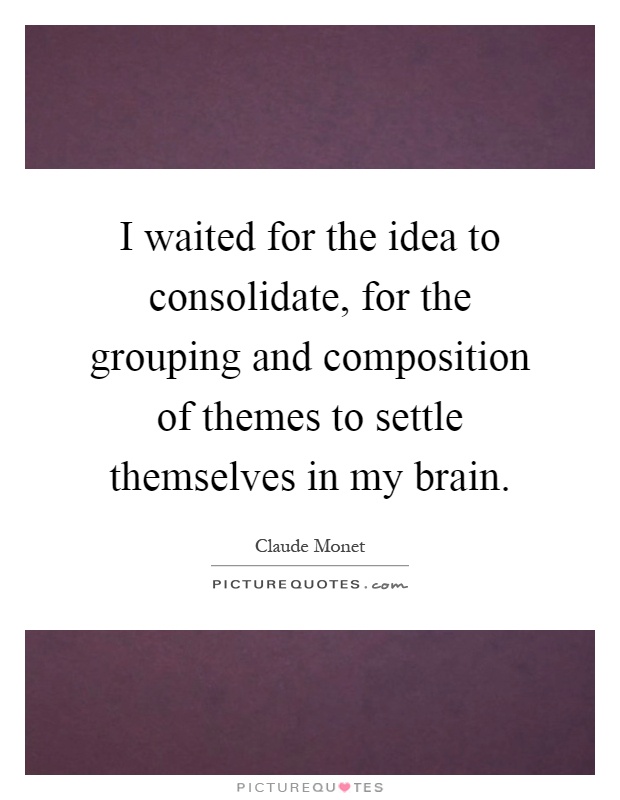 I waited for the idea to consolidate, for the grouping and composition of themes to settle themselves in my brain Picture Quote #1