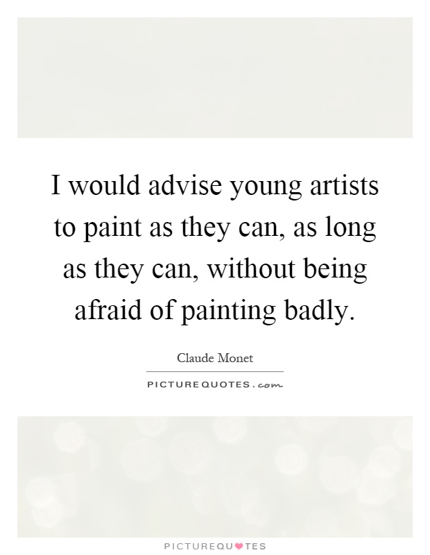 I would advise young artists to paint as they can, as long as they can, without being afraid of painting badly Picture Quote #1
