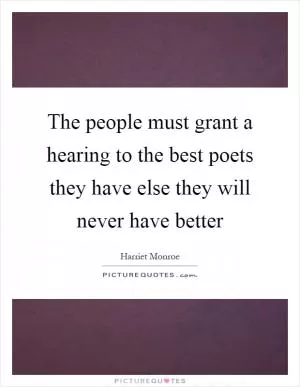 The people must grant a hearing to the best poets they have else they will never have better Picture Quote #1