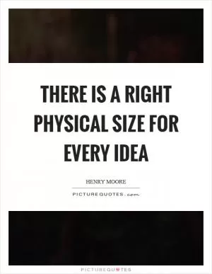 There is a right physical size for every idea Picture Quote #1