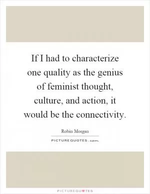 If I had to characterize one quality as the genius of feminist thought, culture, and action, it would be the connectivity Picture Quote #1