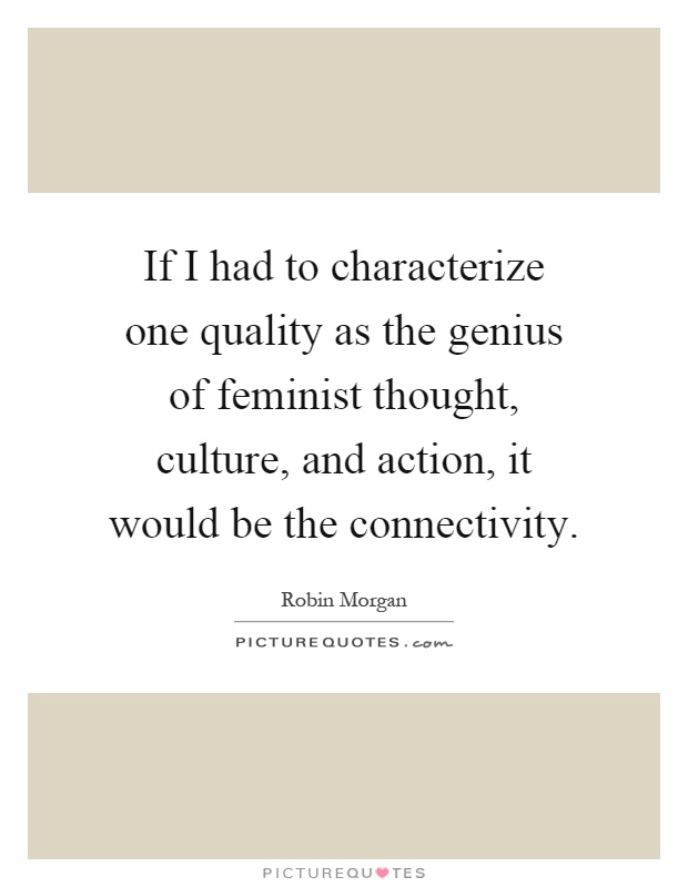 If I had to characterize one quality as the genius of feminist thought, culture, and action, it would be the connectivity Picture Quote #1