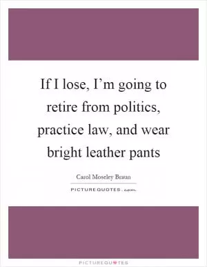 If I lose, I’m going to retire from politics, practice law, and wear bright leather pants Picture Quote #1